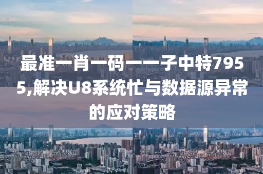 最準(zhǔn)一肖一碼一一子中特7955,解決U8系統(tǒng)忙與數(shù)據(jù)源異常的應(yīng)對(duì)策略