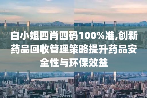 白小姐四肖四碼100%準(zhǔn),創(chuàng)新藥品回收管理策略提升藥品安全性與環(huán)保效益