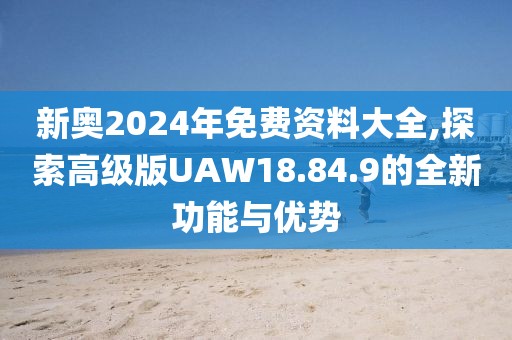 新奧2024年免費資料大全,探索高級版UAW18.84.9的全新功能與優(yōu)勢