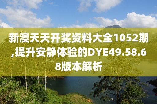 新澳天天開獎資料大全1052期,提升安靜體驗(yàn)的DYE49.58.68版本解析