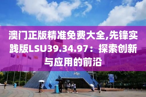 澳門正版精準(zhǔn)免費(fèi)大全,先鋒實(shí)踐版LSU39.34.97：探索創(chuàng)新與應(yīng)用的前沿