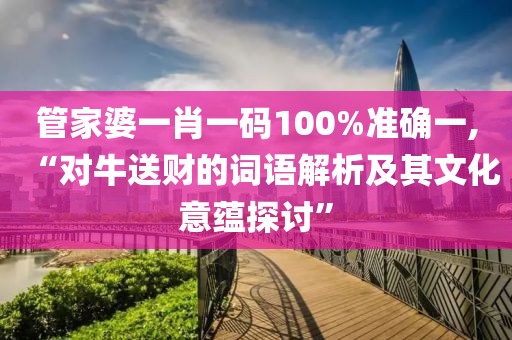 管家婆一肖一碼100%準(zhǔn)確一,“對(duì)牛送財(cái)?shù)脑~語(yǔ)解析及其文化意蘊(yùn)探討”
