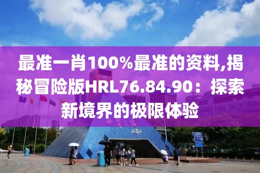 最準(zhǔn)一肖100%最準(zhǔn)的資料,揭秘冒險(xiǎn)版HRL76.84.90：探索新境界的極限體驗(yàn)