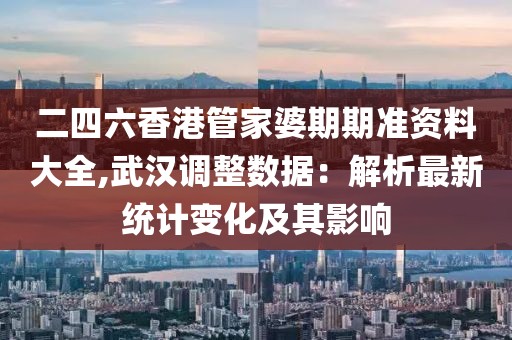 二四六香港管家婆期期準(zhǔn)資料大全,武漢調(diào)整數(shù)據(jù)：解析最新統(tǒng)計(jì)變化及其影響