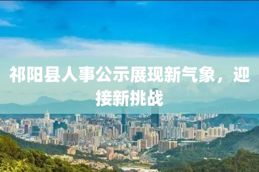 祁陽(yáng)縣人事公示展現(xiàn)新氣象，迎接新挑戰(zhàn)