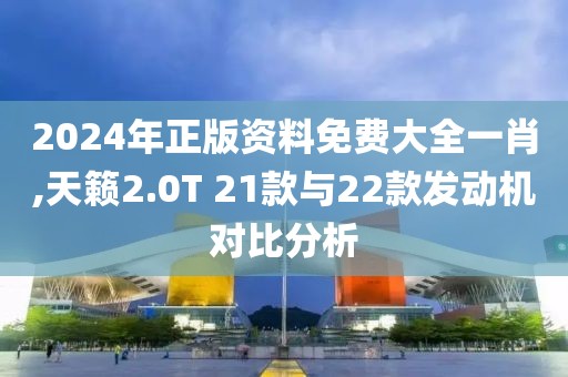2024年正版資料免費(fèi)大全一肖,天籟2.0T 21款與22款發(fā)動機(jī)對比分析