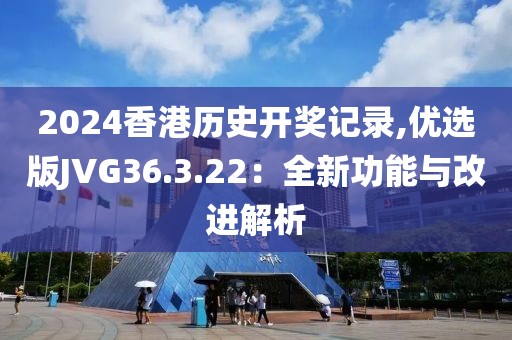2024香港歷史開(kāi)獎(jiǎng)記錄,優(yōu)選版JVG36.3.22：全新功能與改進(jìn)解析