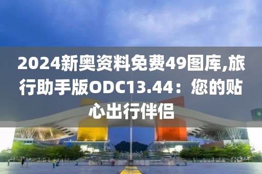 2024新奧資料免費(fèi)49圖庫(kù),旅行助手版ODC13.44：您的貼心出行伴侶