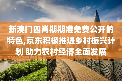 新澳門四肖期期準(zhǔn)免費(fèi)公開(kāi)的特色,京東積極推進(jìn)鄉(xiāng)村振興計(jì)劃 助力農(nóng)村經(jīng)濟(jì)全面發(fā)展