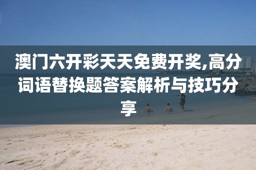 澳門六開(kāi)彩天天免費(fèi)開(kāi)獎(jiǎng),高分詞語(yǔ)替換題答案解析與技巧分享
