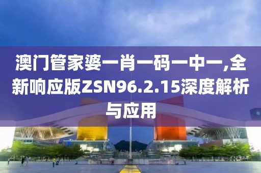 澳門管家婆一肖一碼一中一,全新響應(yīng)版ZSN96.2.15深度解析與應(yīng)用