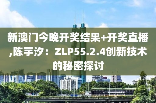 新澳門今晚開獎(jiǎng)結(jié)果+開獎(jiǎng)直播,陳芋汐：ZLP55.2.4創(chuàng)新技術(shù)的秘密探討