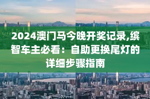 2024澳門馬今晚開獎記錄,繽智車主必看：自助更換尾燈的詳細步驟指南