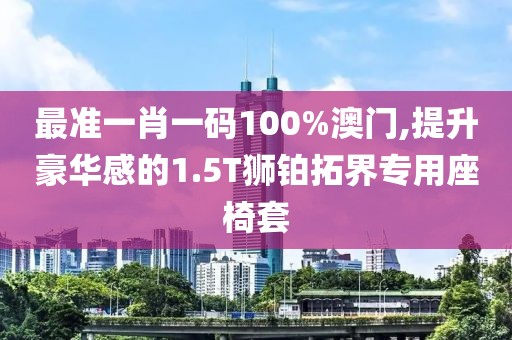 最準一肖一碼100%澳門,提升豪華感的1.5T獅鉑拓界專用座椅套