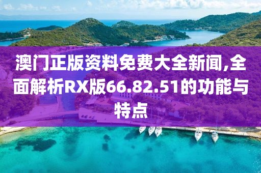 澳門正版資料免費大全新聞,全面解析RX版66.82.51的功能與特點