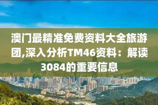 澳門最精準免費資料大全旅游團,深入分析TM46資料：解讀3084的重要信息