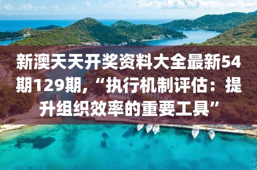 新澳天天開獎(jiǎng)資料大全最新54期129期,“執(zhí)行機(jī)制評(píng)估：提升組織效率的重要工具”