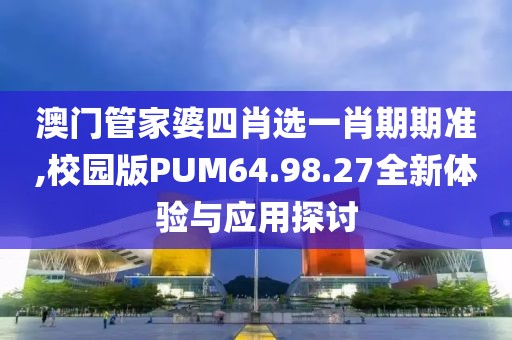 澳門管家婆四肖選一肖期期準(zhǔn),校園版PUM64.98.27全新體驗(yàn)與應(yīng)用探討