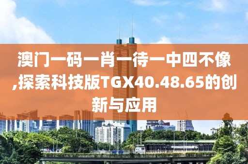 澳門一碼一肖一待一中四不像,探索科技版TGX40.48.65的創(chuàng)新與應用
