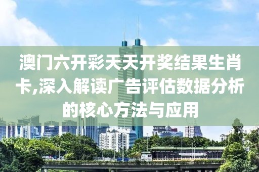 澳門(mén)六開(kāi)彩天天開(kāi)獎(jiǎng)結(jié)果生肖卡,深入解讀廣告評(píng)估數(shù)據(jù)分析的核心方法與應(yīng)用