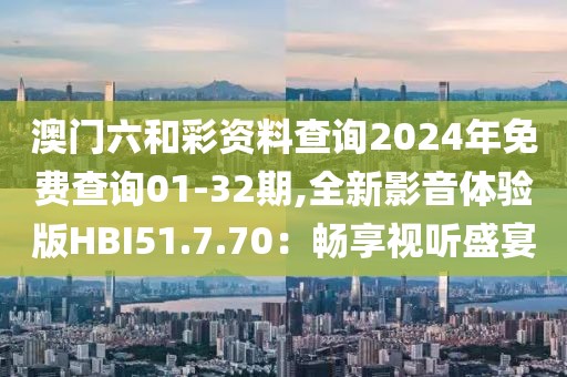 澳門六和彩資料查詢2024年免費查詢01-32期,全新影音體驗版HBI51.7.70：暢享視聽盛宴