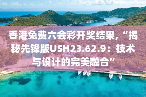 香港免費六會彩開獎結(jié)果,“揭秘先鋒版USH23.62.9：技術(shù)與設(shè)計的完美融合”