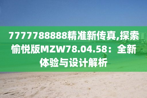 7777788888精準新傳真,探索愉悅版MZW78.04.58：全新體驗與設(shè)計解析