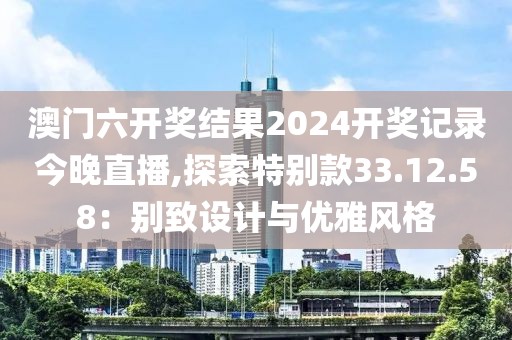 澳門六開獎結果2024開獎記錄今晚直播,探索特別款33.12.58：別致設計與優(yōu)雅風格
