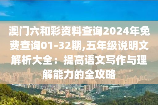 澳門六和彩資料查詢2024年免費查詢01-32期,五年級說明文解析大全：提高語文寫作與理解能力的全攻略