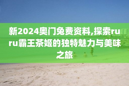 新2024奧門兔費(fèi)資料,探索ruru霸王茶姬的獨(dú)特魅力與美味之旅