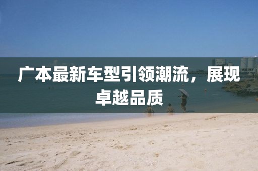 廣本最新車型引領(lǐng)潮流，展現(xiàn)卓越品質(zhì)