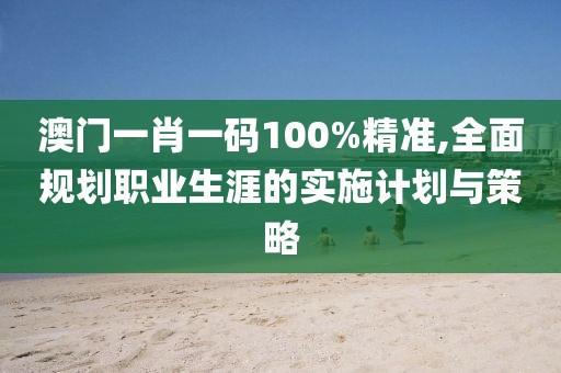 澳門一肖一碼100%精準(zhǔn),全面規(guī)劃職業(yè)生涯的實(shí)施計(jì)劃與策略