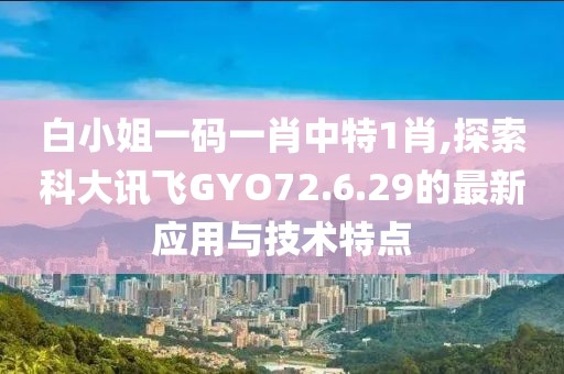 白小姐一碼一肖中特1肖,探索科大訊飛GYO72.6.29的最新應(yīng)用與技術(shù)特點(diǎn)