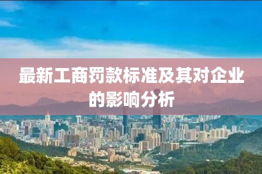 最新工商罰款標(biāo)準(zhǔn)及其對(duì)企業(yè)的影響分析