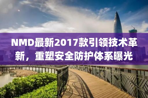 NMD最新2017款引領(lǐng)技術(shù)革新，重塑安全防護體系曝光