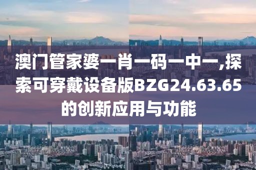 澳門管家婆一肖一碼一中一,探索可穿戴設(shè)備版BZG24.63.65的創(chuàng)新應(yīng)用與功能