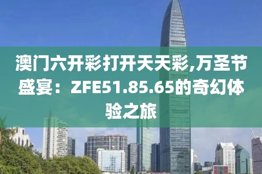 澳門六開彩打開天天彩,萬圣節(jié)盛宴：ZFE51.85.65的奇幻體驗之旅