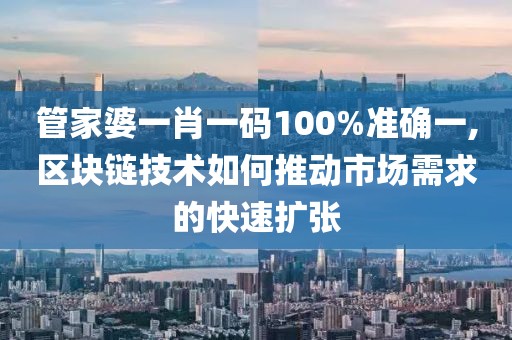 管家婆一肖一碼100%準確一,區(qū)塊鏈技術(shù)如何推動市場需求的快速擴張