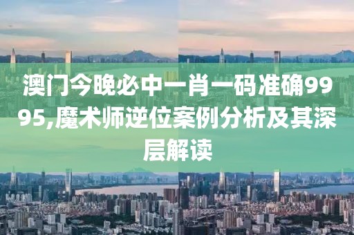 澳門今晚必中一肖一碼準(zhǔn)確9995,魔術(shù)師逆位案例分析及其深層解讀