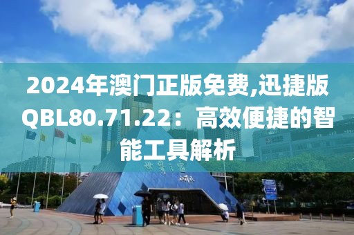 2024年澳門正版免費(fèi),迅捷版QBL80.71.22：高效便捷的智能工具解析