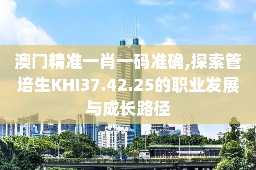澳門(mén)精準(zhǔn)一肖一碼準(zhǔn)確,探索管培生KHI37.42.25的職業(yè)發(fā)展與成長(zhǎng)路徑