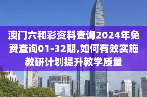 澳門(mén)六和彩資料查詢2024年免費(fèi)查詢01-32期,如何有效實(shí)施教研計(jì)劃提升教學(xué)質(zhì)量