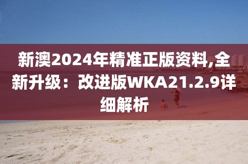 新澳2024年精準(zhǔn)正版資料,全新升級(jí)：改進(jìn)版WKA21.2.9詳細(xì)解析