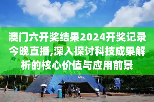 澳門六開獎結(jié)果2024開獎記錄今晚直播,深入探討科技成果解析的核心價值與應(yīng)用前景