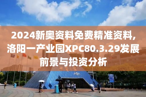 2024新奧資料免費精準資料,洛陽一產業(yè)園XPC80.3.29發(fā)展前景與投資分析