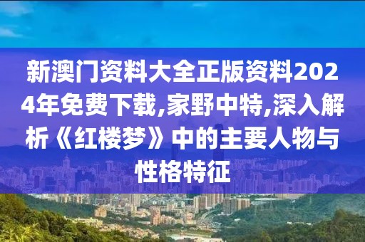 新澳門資料大全正版資料2024年免費(fèi)下載,家野中特,深入解析《紅樓夢(mèng)》中的主要人物與性格特征