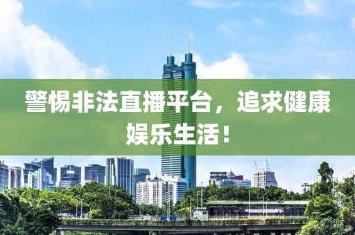 警惕非法直播平臺，追求健康娛樂生活！
