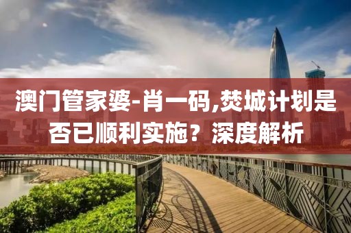 澳門管家婆-肖一碼,焚城計劃是否已順利實施？深度解析