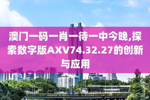 澳門(mén)一碼一肖一待一中今晚,探索數(shù)字版AXV74.32.27的創(chuàng)新與應(yīng)用