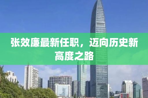 張效廉最新任職，邁向歷史新高度之路